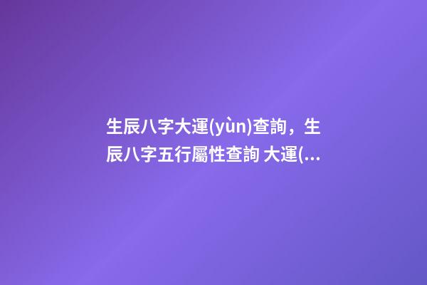生辰八字大運(yùn)查詢，生辰八字五行屬性查詢 大運(yùn)流年表查詢